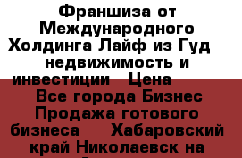 Франшиза от Международного Холдинга Лайф из Гуд - недвижимость и инвестиции › Цена ­ 82 000 - Все города Бизнес » Продажа готового бизнеса   . Хабаровский край,Николаевск-на-Амуре г.